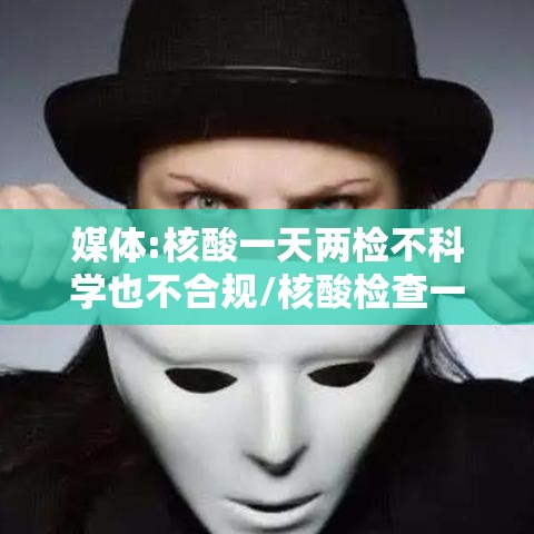 媒体:核酸一天两检不科学也不合规/核酸检查一天能查二次吗 媒体:核酸一天两检不科学也不合规/核酸检查一天能查二次吗