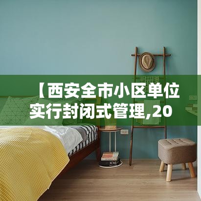 【西安全市小区单位实行封闭式管理,2021年西安小区封闭管理】 【西安全市小区单位实行封闭式管理,2021年西安小区封闭管理】