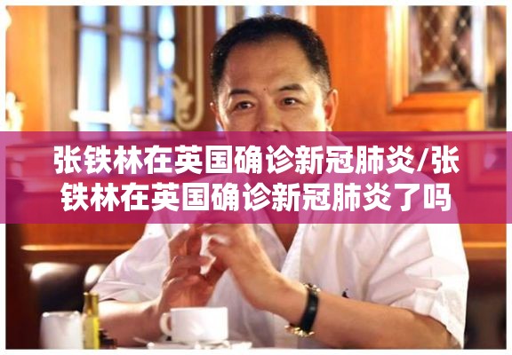 张铁林在英国确诊新冠肺炎/张铁林在英国确诊新冠肺炎了吗 张铁林在英国确诊新冠肺炎/张铁林在英国确诊新冠肺炎了吗