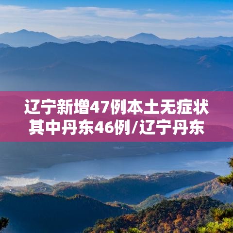 辽宁新增47例本土无症状其中丹东46例/辽宁丹东新增新型肺炎 辽宁新增47例本土无症状其中丹东46例/辽宁丹东新增新型肺炎