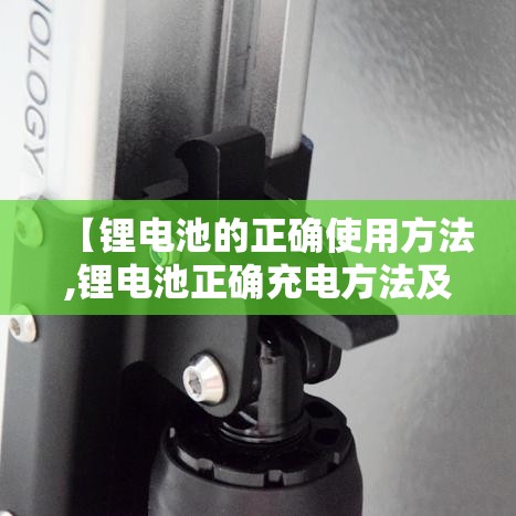 【锂电池的正确使用方法,锂电池正确充电方法及日常使用注意事项】 【锂电池的正确使用方法,锂电池正确充电方法及日常使用注意事项】