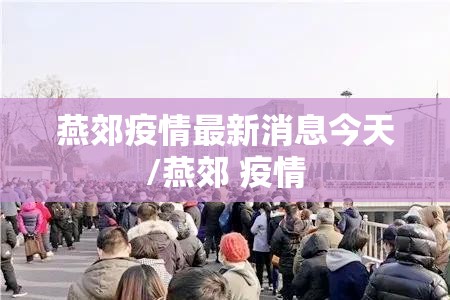 燕郊疫情最新消息今天/燕郊 疫情 燕郊疫情最新消息今天/燕郊 疫情