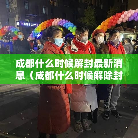 成都什么时候解封最新消息(成都什么时候解除封城) 成都什么时候解封最新消息(成都什么时候解除封城)