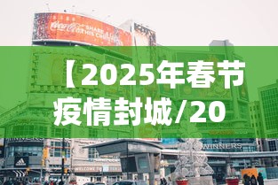 【2025年春节疫情封城/2021年春节疫情会封城吗视频】 【2025年春节疫情封城/2021年春节疫情会封城吗视频】