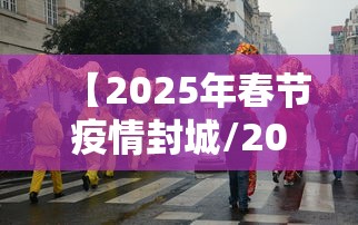 【2025年春节疫情封城/2021年春节疫情会封城吗视频】 【2025年春节疫情封城/2021年春节疫情会封城吗视频】