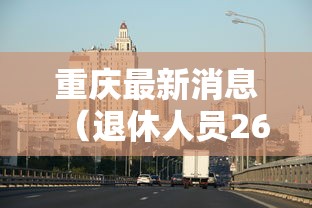 重庆最新消息（退休人员26年还涨工资吗重庆最新消息）