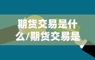 期货交易是什么/期货交易是什么组织