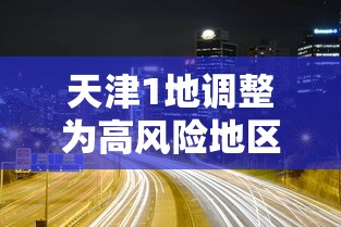 天津1地调整为高风险地区/天津高风险区域