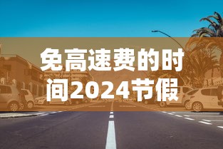 免高速费的时间2024节假日:2022免高速费的节日有哪些