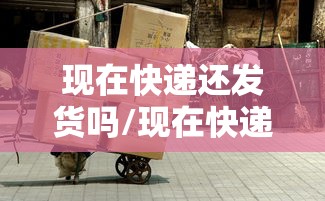 现在快递还发货吗/现在快递还发货吗2020疫情
