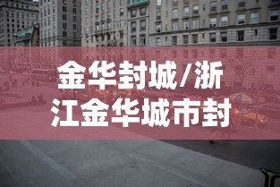 金华封城/浙江金华城市封城了