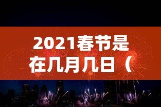 2021春节是在几月几日(2021春节是在什么日子) 2021春节是在几月几日(2021春节是在什么日子)