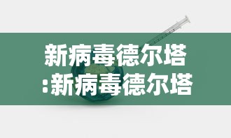 新病毒德尔塔:新病毒德尔塔有潜伏期吗 新病毒德尔塔:新病毒德尔塔有潜伏期吗