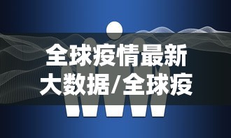全球疫情最新大数据/全球疫情最新大数据显示 全球疫情最新大数据/全球疫情最新大数据显示