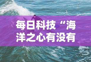 每日科技“海洋之心有没有挂的确可以”真可以装挂