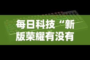 每日科技“新版荣耀有没有辅助其实可以装挂 每日科技“新版荣耀有没有辅助其实可以装挂