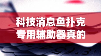 科技消息鱼扑克专用辅助器真的可以开挂 科技消息鱼扑克专用辅助器真的可以开挂