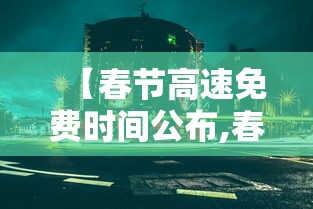 【春节高速免费时间公布,春节高速公路免费时间确定】 【春节高速免费时间公布,春节高速公路免费时间确定】