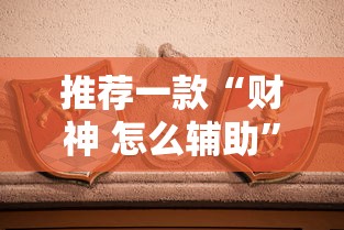 推荐一款“财神 怎么辅助”太坑了原来有挂