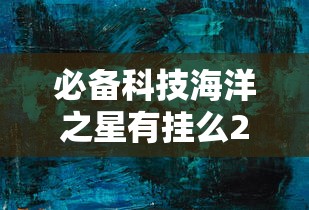 必备科技海洋之星有挂么2026用挂 必备科技海洋之星有挂么2026用挂
