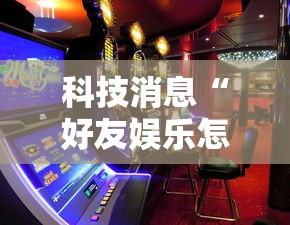 科技消息“好友娱乐怎么赢”用挂教程
