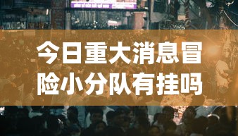 今日重大消息冒险小分队有挂吗可以开挂吗(曝光透视必备猫腻)