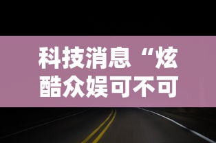 科技消息“炫酷众娱可不可以开透视挂	”2026用挂
