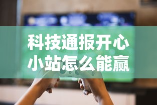科技通报开心小站怎么能赢玩家必备神器