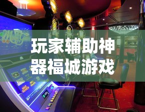 玩家辅助神器福城游戏有没有辅助器真的可以开挂 玩家辅助神器福城游戏有没有辅助器真的可以开挂