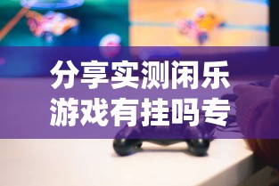 分享实测闲乐游戏有挂吗专用神器确实有挂 分享实测闲乐游戏有挂吗专用神器确实有挂