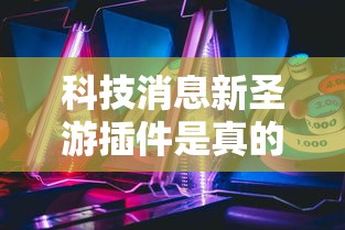 科技消息新圣游插件是真的吗真的有挂