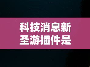 科技消息新圣游插件是真的吗真的有挂