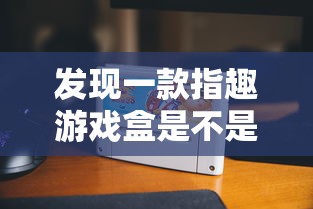 发现一款指趣游戏盒是不是有挂吗真的可以开挂 发现一款指趣游戏盒是不是有挂吗真的可以开挂