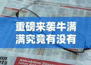 重磅来袭牛满满究竟有没有挂详细分享步骤