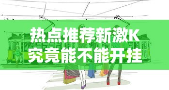 热点推荐新激K究竟能不能开挂真的有挂