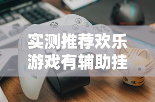 实测推荐欢乐游戏有辅助挂吗玩家必备神器 实测推荐欢乐游戏有辅助挂吗玩家必备神器