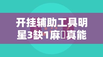 开挂辅助工具明星3缺1麻將真能开挂吗可以开挂 开挂辅助工具明星3缺1麻將真能开挂吗可以开挂