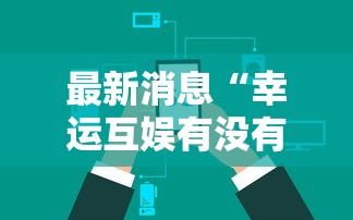 最新消息“幸运互娱有没有辅助”可以开挂