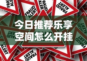 今日推荐乐享空间怎么开挂吗原来真有挂 今日推荐乐享空间怎么开挂吗原来真有挂