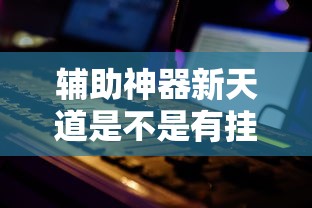 辅助神器新天道是不是有挂吗确实有挂