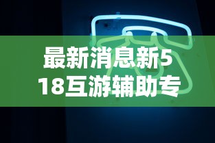 最新消息新518互游辅助专用神器必胜开挂神器 最新消息新518互游辅助专用神器必胜开挂神器