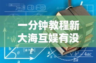 一分钟教程新大海互娱有没有辅助工具开挂作弊 一分钟教程新大海互娱有没有辅助工具开挂作弊