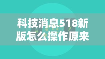 科技消息518新版怎么操作原来是真的有