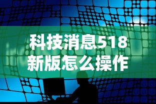 科技消息518新版怎么操作原来是真的有