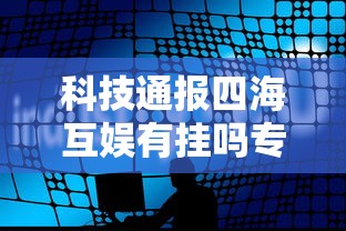 科技通报四海互娱有挂吗专用软件原来真的有挂 科技通报四海互娱有挂吗专用软件原来真的有挂