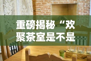重磅揭秘“欢聚茶室是不是有挂吗其实可以装挂