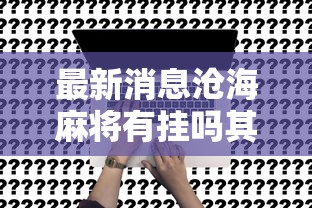 最新消息沧海麻将有挂吗其实是有挂详细辅助 最新消息沧海麻将有挂吗其实是有挂详细辅助