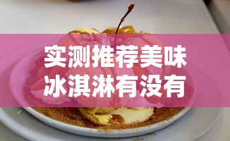 实测推荐美味冰淇淋有没有科技用挂教程 实测推荐美味冰淇淋有没有科技用挂教程
