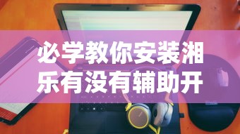 必学教你安装湘乐有没有辅助开挂作弊