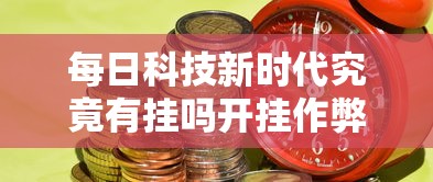 每日科技新时代究竟有挂吗开挂作弊 每日科技新时代究竟有挂吗开挂作弊